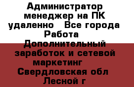 Администратор-менеджер на ПК удаленно - Все города Работа » Дополнительный заработок и сетевой маркетинг   . Свердловская обл.,Лесной г.